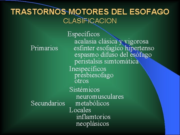 TRASTORNOS MOTORES DEL ESOFAGO CLASIFICACION Específicos acalasia clásica y vigorosa Primarios esfinter esofagíco hipertenso TRASTORNOS MOTORES DEL ESOFAGO CLASIFICACION Específicos acalasia clásica y vigorosa Primarios esfinter esofagíco hipertenso