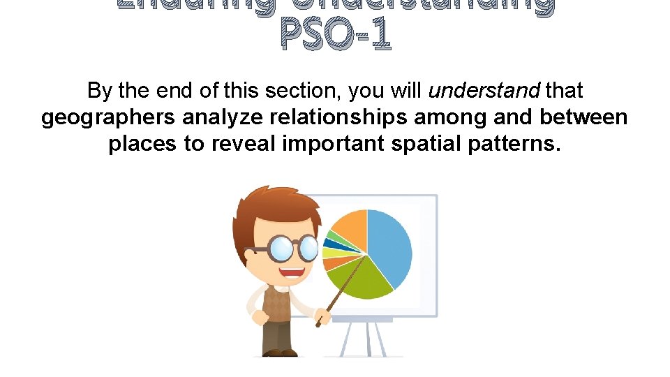 Enduring Understanding PSO-1 By the end of this section, you will understand that geographers