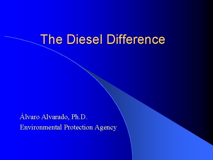 The Diesel Difference Álvaro Alvarado, Ph. D. Environmental Protection Agency 