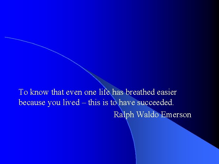 To know that even one life has breathed easier because you lived – this