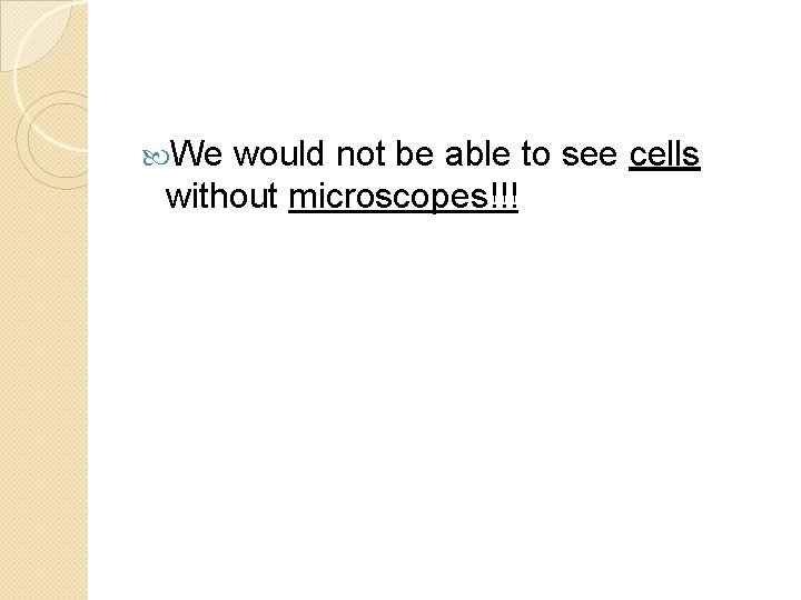  We would not be able to see cells without microscopes!!! 