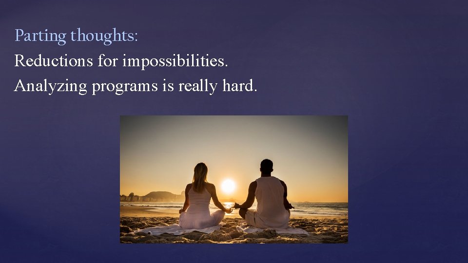 Parting thoughts: Reductions for impossibilities. Analyzing programs is really hard. Parting thoughts: Reductions for impossibilities. Analyzing programs is really hard.
