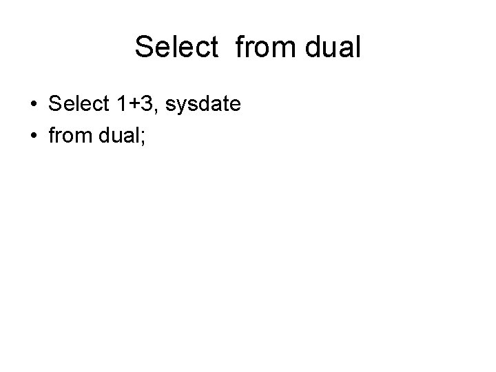 Select from dual • Select 1+3, sysdate • from dual; 