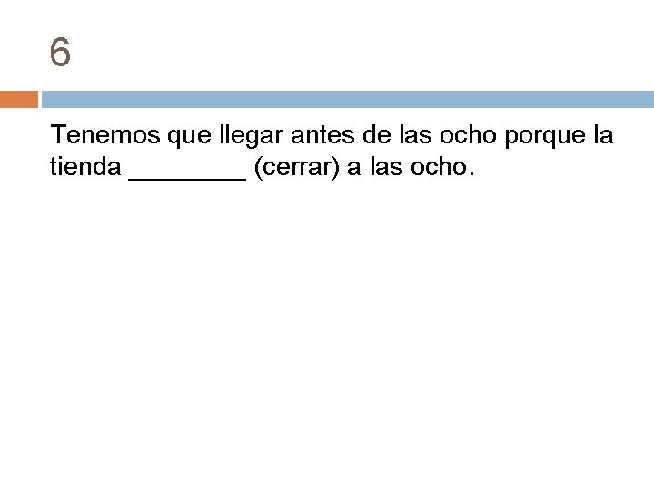 6 Tenemos que llegar antes de las ocho porque la tienda ____ (cerrar) a