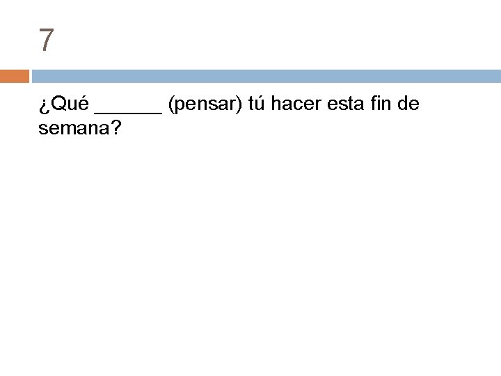 7 ¿Qué ______ (pensar) tú hacer esta fin de semana? 