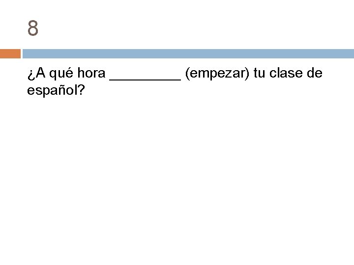 8 ¿A qué hora _____ (empezar) tu clase de español? 