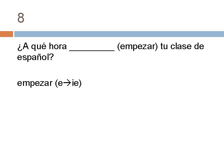 8 ¿A qué hora _____ (empezar) tu clase de español? empezar (e ie) 