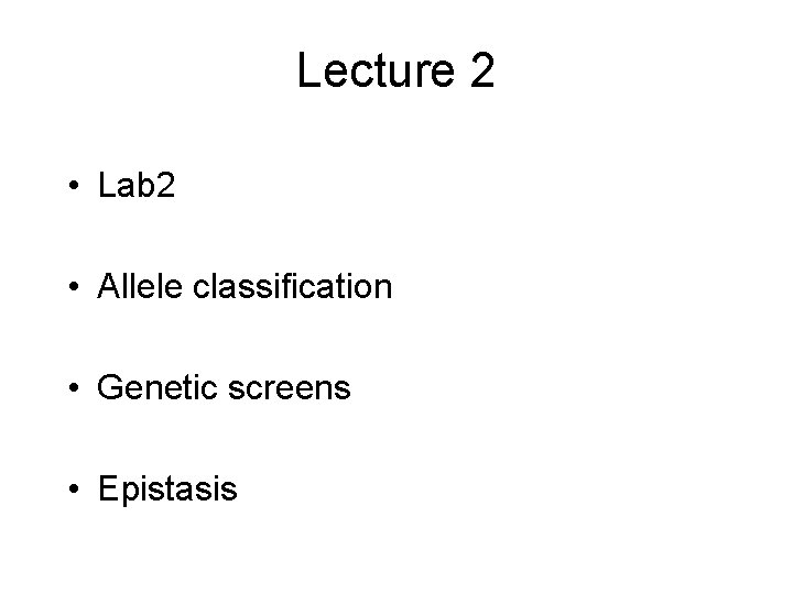 Lecture 2 • Lab 2 • Allele classification • Genetic screens • Epistasis 