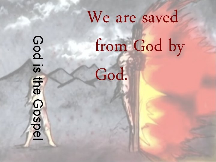 God is the Gospel We are saved from God by God. 