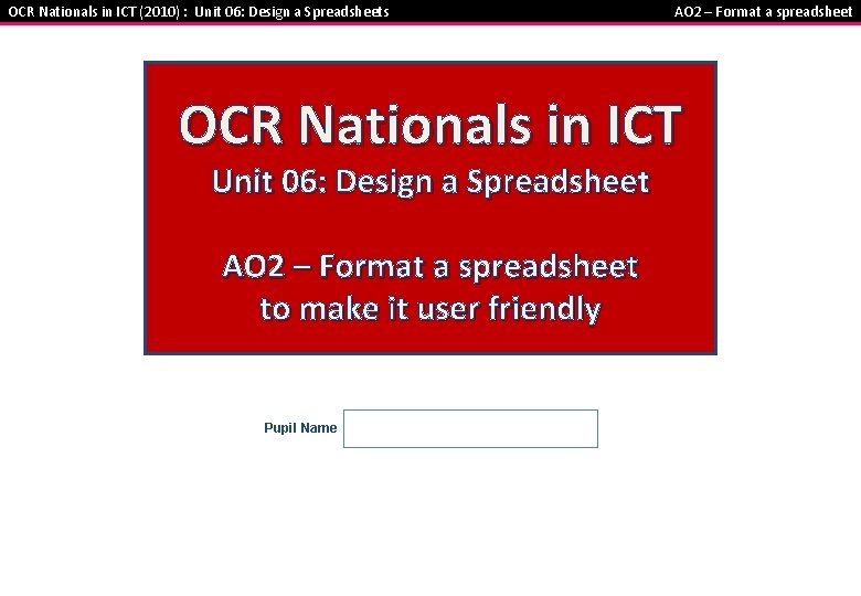 OCR Nationals in ICT (2010) : Unit 06: Design a Spreadsheets AO 2 –