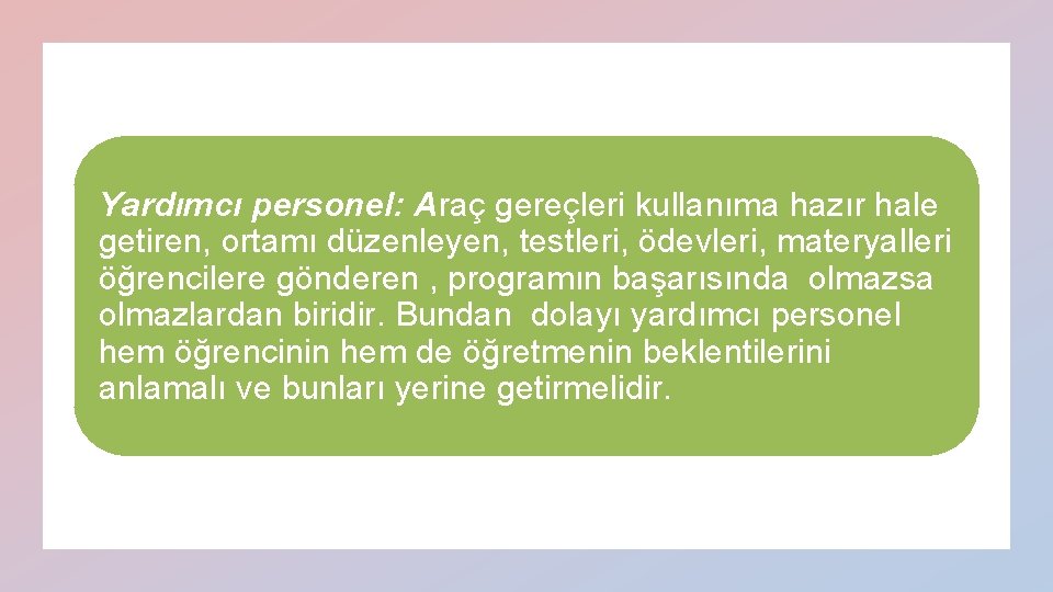 Yardımcı personel: Araç gereçleri kullanıma hazır hale getiren, ortamı düzenleyen, testleri, ödevleri, materyalleri öğrencilere