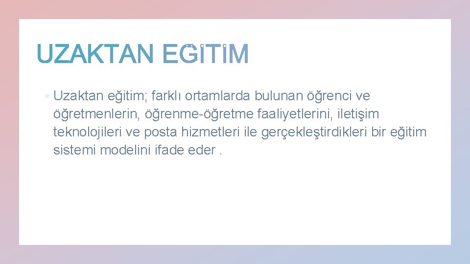 § Uzaktan eğitim; farklı ortamlarda bulunan öğrenci ve öğretmenlerin, öğrenme-öğretme faaliyetlerini, iletişim teknolojileri ve