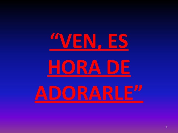 “VEN, ES HORA DE ADORARLE” 1 