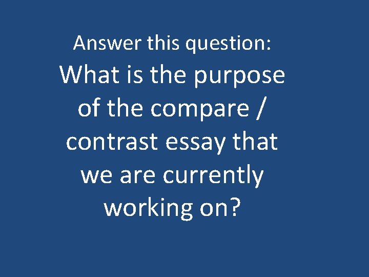 Answer this question: What is the purpose of the compare / contrast essay that