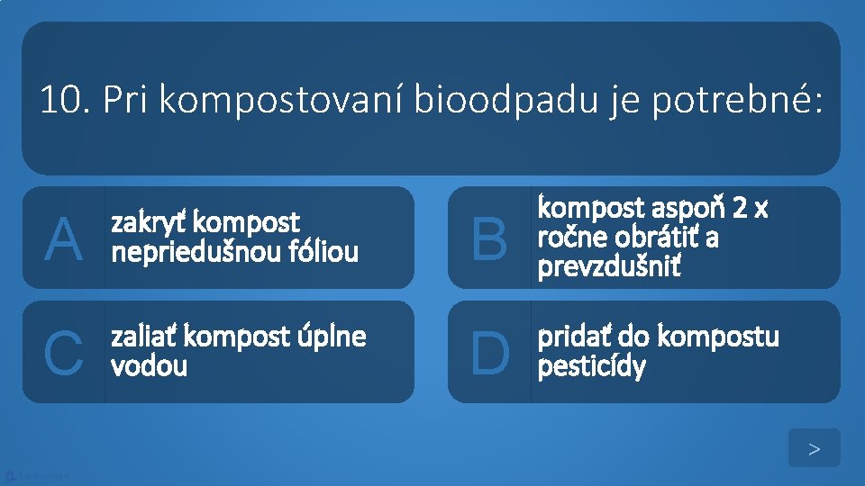 10. Pri kompostovaní bioodpadu je potrebné: A zakryť kompost nepriedušnou fóliou C zaliať kompost