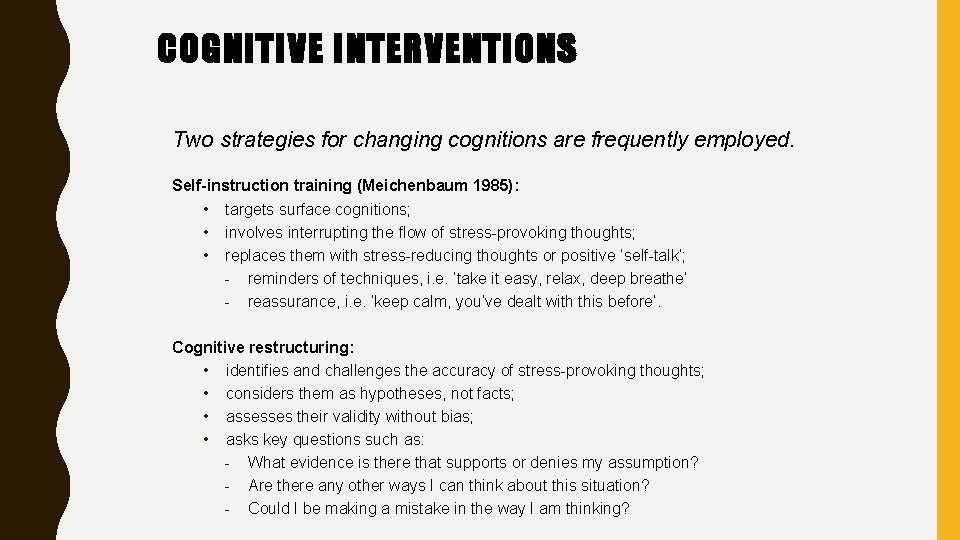 COGNITIVE INTERVENTIONS Two strategies for changing cognitions are frequently employed. Self-instruction training (Meichenbaum 1985): COGNITIVE INTERVENTIONS Two strategies for changing cognitions are frequently employed. Self-instruction training (Meichenbaum 1985):