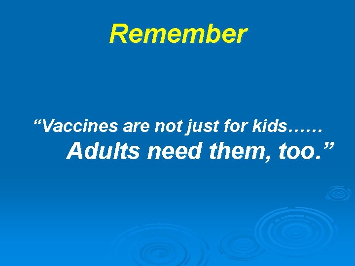 Remember “Vaccines are not just for kids…… Adults need them, too. ” 