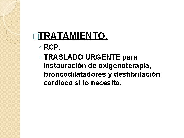 �TRATAMIENTO. ◦ RCP. ◦ TRASLADO URGENTE para instauración de oxigenoterapia, broncodilatadores y desfibrilación cardiaca