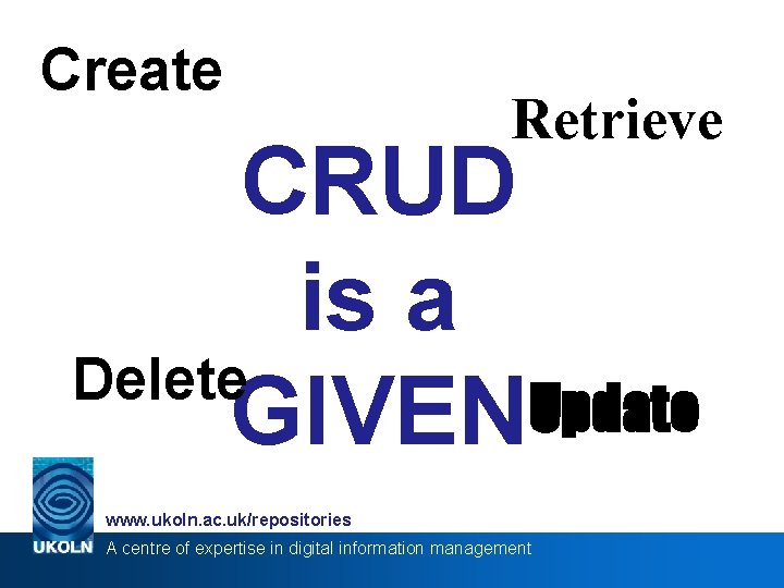 Create Retrieve CRUD is a Delete Update GIVEN www. ukoln. ac. uk/repositories A centre