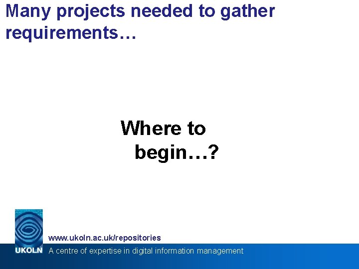 Many projects needed to gather requirements… Where to begin…? www. ukoln. ac. uk/repositories A