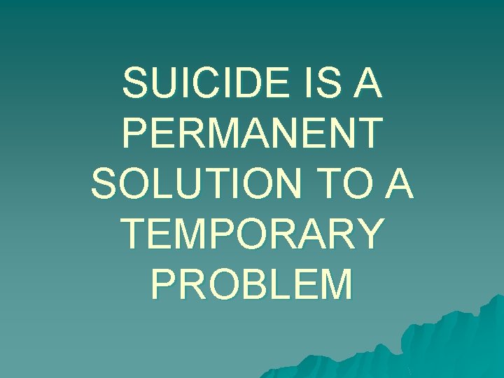 SUICIDE IS A PERMANENT SOLUTION TO A TEMPORARY PROBLEM 