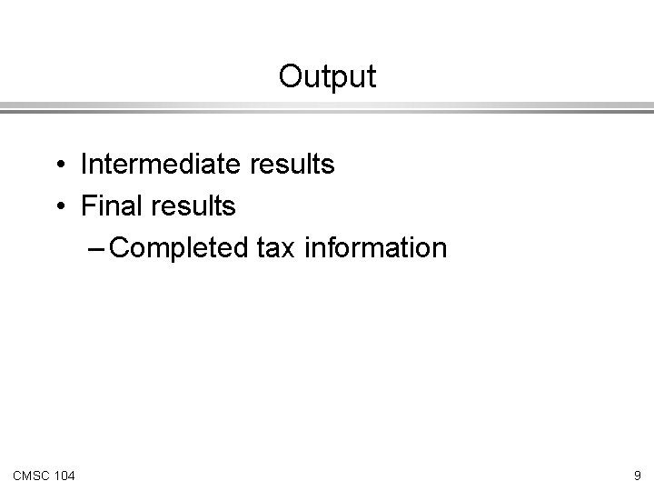 Output • Intermediate results • Final results – Completed tax information CMSC 104 9 Output • Intermediate results • Final results – Completed tax information CMSC 104 9