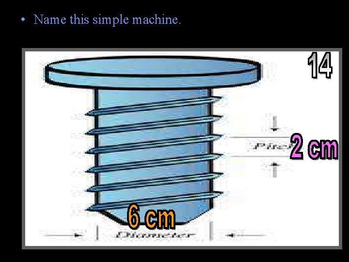  • Name this simple machine. • Divide circumference by the pitch to get