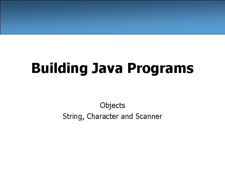 Building Java Programs Objects String, Character and Scanner 