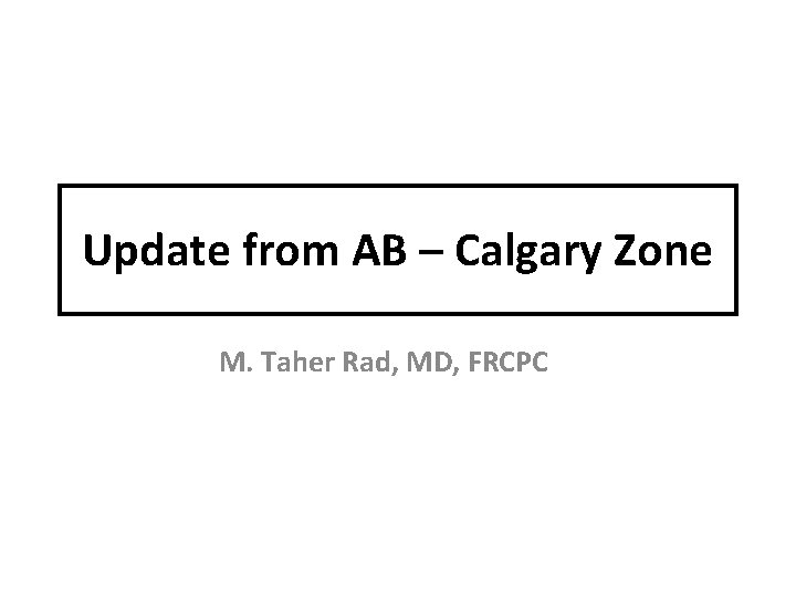 Update from AB – Calgary Zone M. Taher Rad, MD, FRCPC 