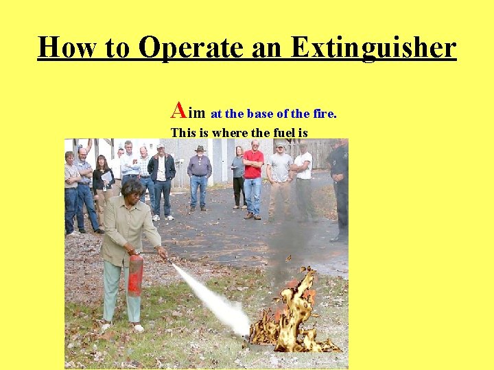 How to Operate an Extinguisher Aim at the base of the fire. This is