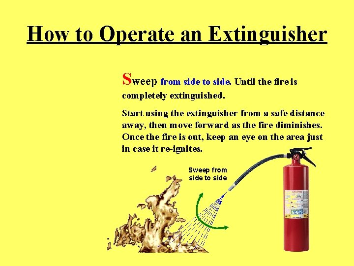 How to Operate an Extinguisher Sweep from side to side. Until the fire is