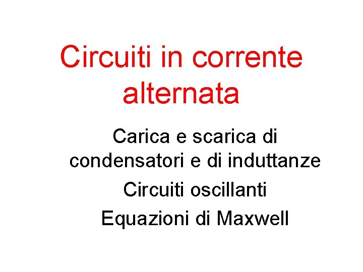 Circuiti in corrente alternata Carica e scarica di condensatori e di induttanze Circuiti oscillanti