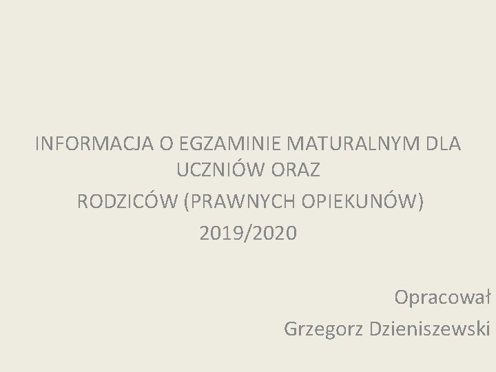 INFORMACJA O EGZAMINIE MATURALNYM DLA UCZNIÓW ORAZ RODZICÓW (PRAWNYCH OPIEKUNÓW) 2019/2020 Opracował Grzegorz Dzieniszewski