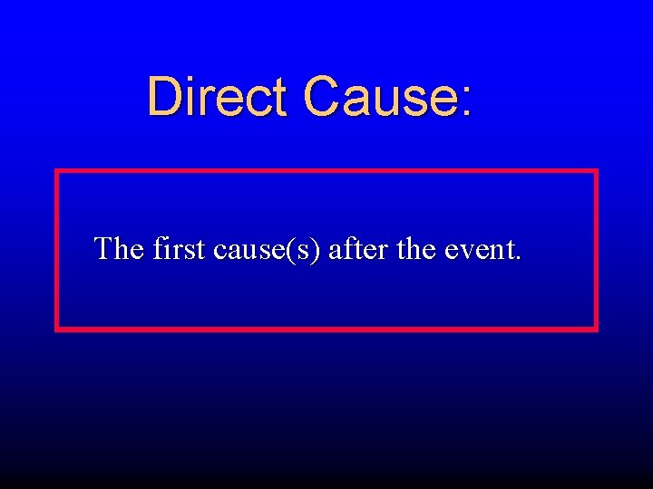 Direct Cause: The first cause(s) after the event. 