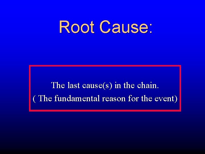 Root Cause: The last cause(s) in the chain. ( The fundamental reason for the