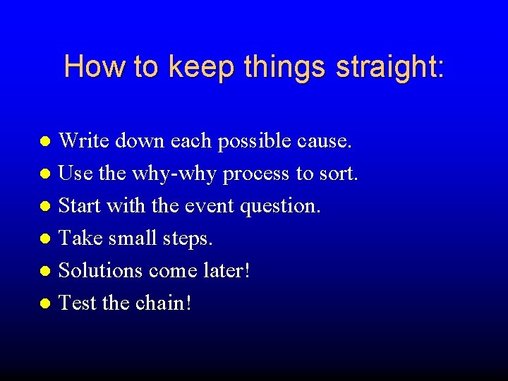 How to keep things straight: Write down each possible cause. Use the why-why process