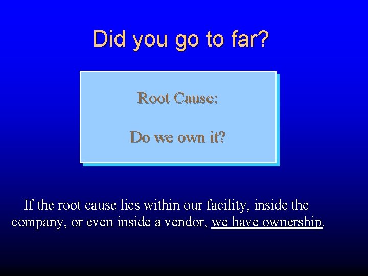 Did you go to far? Root Cause: Do we own it? If the root