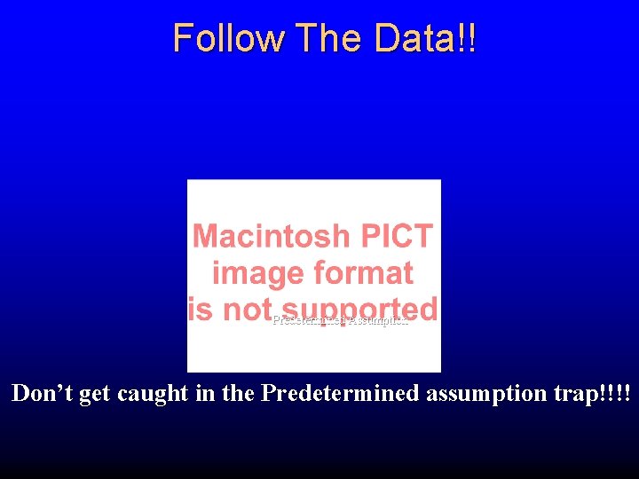 Follow The Data!! Predetermined Assumption Don’t get caught in the Predetermined assumption trap!!!! 