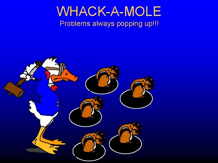WHACK-A-MOLE Problems always popping up!!! 