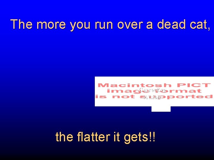 The more you run over a dead cat, Corrective Action the flatter it gets!!