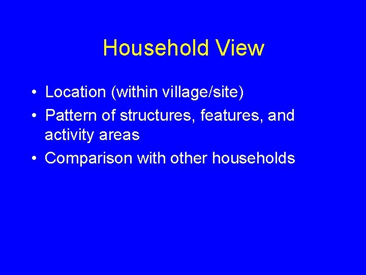 Household View • Location (within village/site) • Pattern of structures, features, and activity areas