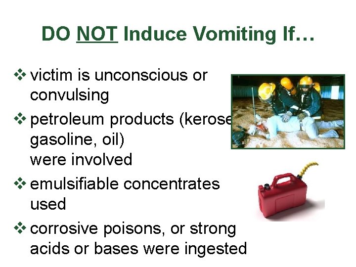 DO NOT Induce Vomiting If… v victim is unconscious or convulsing v petroleum products