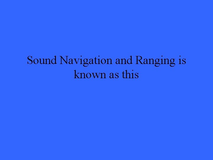 Sound Navigation and Ranging is known as this 