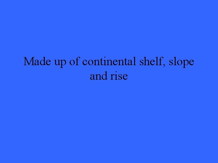 Made up of continental shelf, slope and rise 