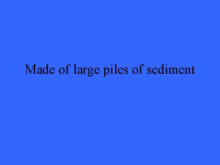 Made of large piles of sediment 