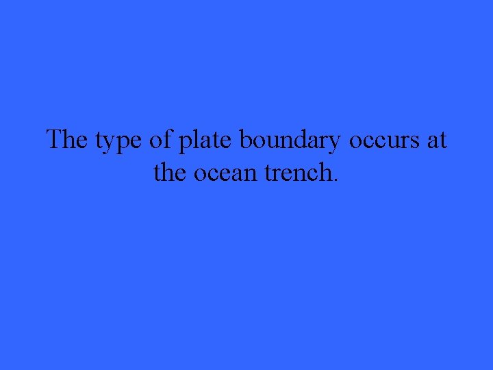 The type of plate boundary occurs at the ocean trench. 