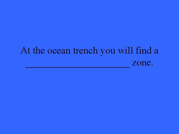 At the ocean trench you will find a ___________ zone. 