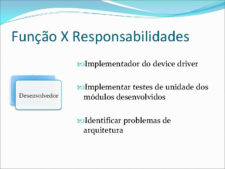 Função X Responsabilidades Implementador do device driver Implementar testes de unidade dos módulos desenvolvidos