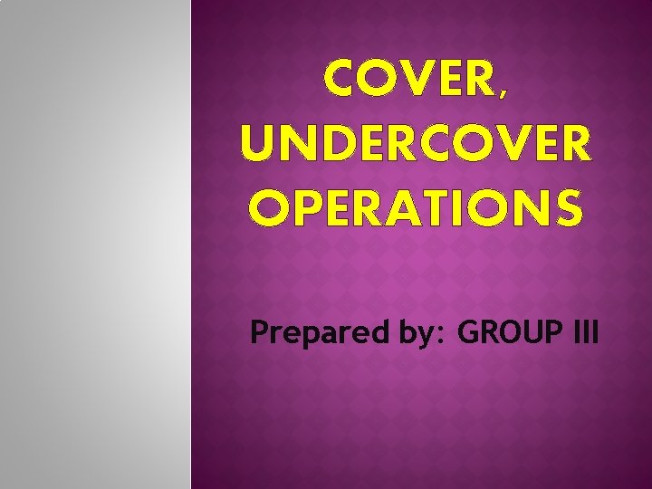 COVER, UNDERCOVER OPERATIONS Prepared by: GROUP III 