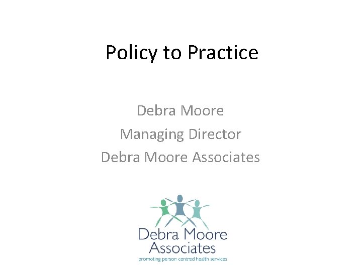 Policy to Practice Debra Moore Managing Director Debra Moore Associates 